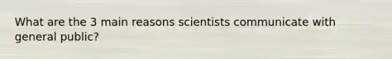 What are the 3 main reasons scientists communicate with general public?