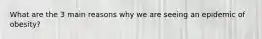 What are the 3 main reasons why we are seeing an epidemic of obesity?