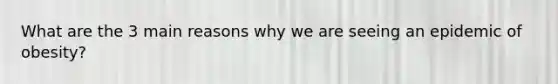 What are the 3 main reasons why we are seeing an epidemic of obesity?