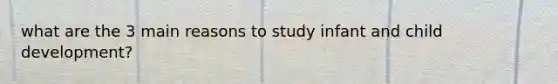 what are the 3 main reasons to study infant and child development?