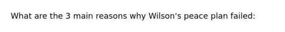 What are the 3 main reasons why Wilson's peace plan failed: