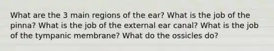 What are the 3 main regions of the ear? What is the job of the pinna? What is the job of the external ear canal? What is the job of the tympanic membrane? What do the ossicles do?