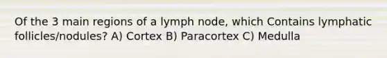 Of the 3 main regions of a lymph node, which Contains lymphatic follicles/nodules? A) Cortex B) Paracortex C) Medulla