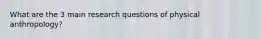What are the 3 main research questions of physical anthropology?
