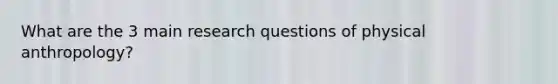 What are the 3 main research questions of physical anthropology?