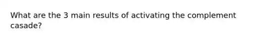 What are the 3 main results of activating the complement casade?