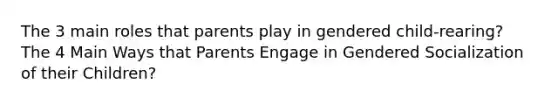 The 3 main roles that parents play in gendered child-rearing? The 4 Main Ways that Parents Engage in Gendered Socialization of their Children?