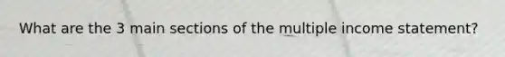 What are the 3 main sections of the multiple income statement?