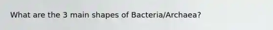 What are the 3 main shapes of Bacteria/Archaea?