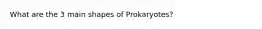 What are the 3 main shapes of Prokaryotes?