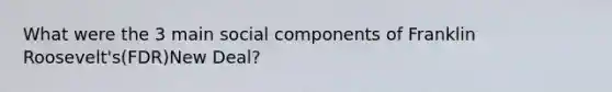 What were the 3 main social components of Franklin Roosevelt's(FDR)New Deal?