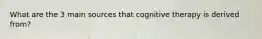 What are the 3 main sources that cognitive therapy is derived from?