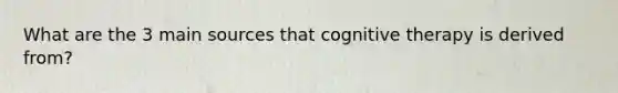 What are the 3 main sources that cognitive therapy is derived from?