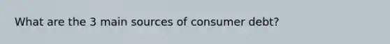 What are the 3 main sources of consumer debt?