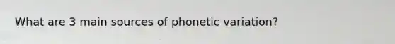 What are 3 main sources of phonetic variation?