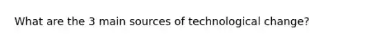 What are the 3 main sources of technological change?