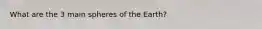 What are the 3 main spheres of the Earth?