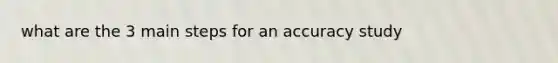 what are the 3 main steps for an accuracy study