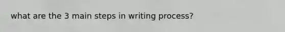 what are the 3 main steps in writing process?