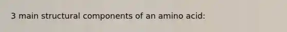 3 main structural components of an amino acid: