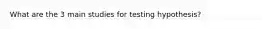 What are the 3 main studies for testing hypothesis?