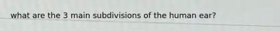 what are the 3 main subdivisions of the human ear?