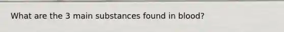 What are the 3 main substances found in blood?
