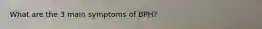 What are the 3 main symptoms of BPH?