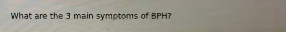 What are the 3 main symptoms of BPH?