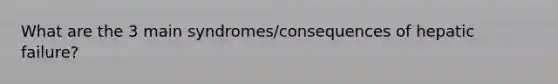 What are the 3 main syndromes/consequences of hepatic failure?