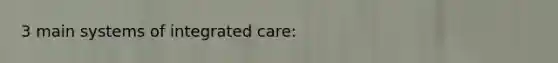 3 main systems of integrated care: