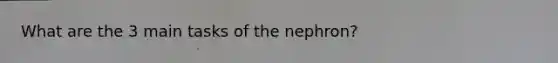 What are the 3 main tasks of the nephron?