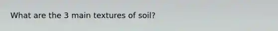 What are the 3 main textures of soil?