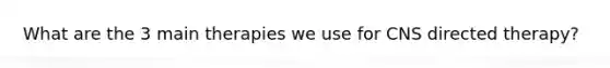 What are the 3 main therapies we use for CNS directed therapy?