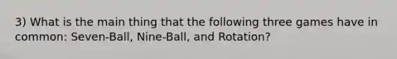 3) What is the main thing that the following three games have in common: Seven-Ball, Nine-Ball, and Rotation?