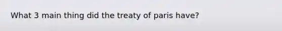 What 3 main thing did the treaty of paris have?