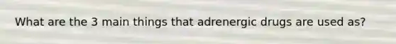 What are the 3 main things that adrenergic drugs are used as?