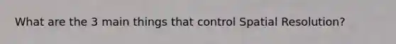 What are the 3 main things that control Spatial Resolution?