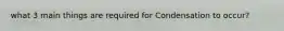 what 3 main things are required for Condensation to occur?