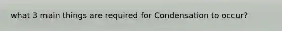 what 3 main things are required for Condensation to occur?