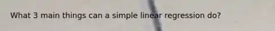 What 3 main things can a simple linear regression do?