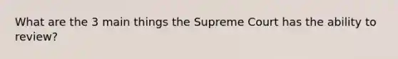 What are the 3 main things the Supreme Court has the ability to review?