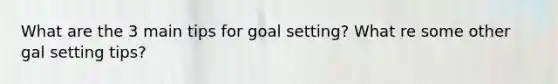 What are the 3 main tips for goal setting? What re some other gal setting tips?