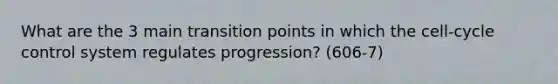 What are the 3 main transition points in which the cell-cycle control system regulates progression? (606-7)