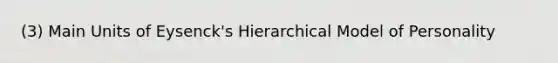 (3) Main Units of Eysenck's Hierarchical Model of Personality