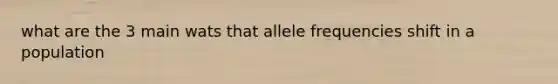 what are the 3 main wats that allele frequencies shift in a population