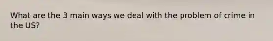 What are the 3 main ways we deal with the problem of crime in the US?