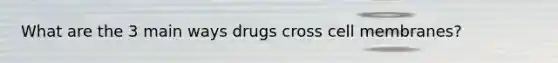 What are the 3 main ways drugs cross cell membranes?