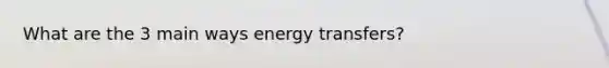 What are the 3 main ways energy transfers?