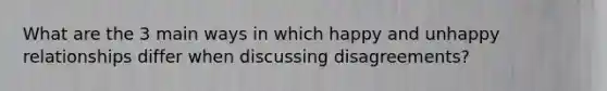 What are the 3 main ways in which happy and unhappy relationships differ when discussing disagreements?